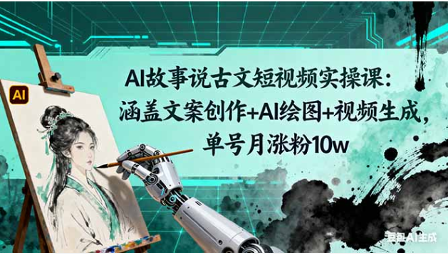 AI 故事说古文短视频实操课 文案绘图 + 视频生成 单号月涨粉 10w