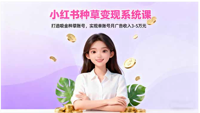 小红书种草变现系统课 打造吸金账号实现单账号月广告收入 3-5 万