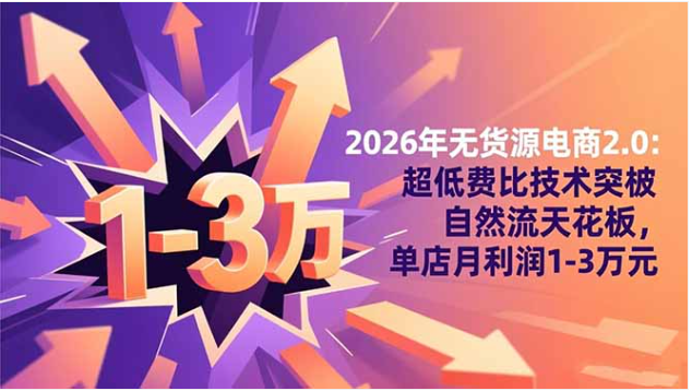 2026 无货源电商 2.0 实战课 10% 超低费比 单店月利 1-3 万技术教程