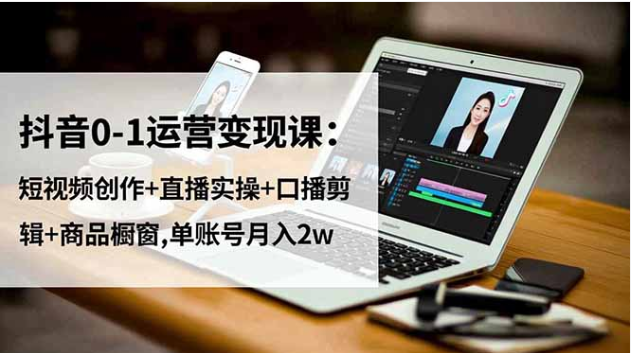 抖音 0-1 运营变现课 口播剪辑 + 直播实操 + 橱窗带货 单账号变现全攻略