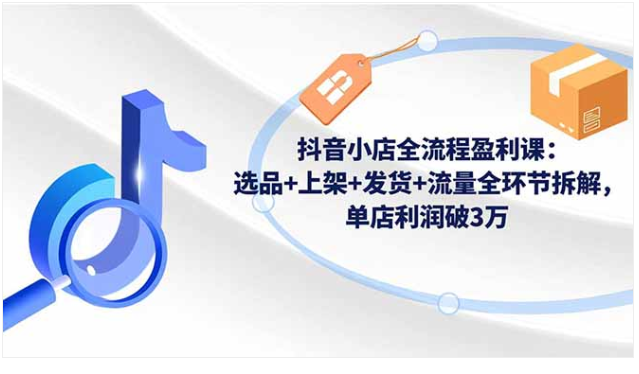 抖音小店全流程盈利课 选品上架发货流量拆解 单店实操盈利技巧