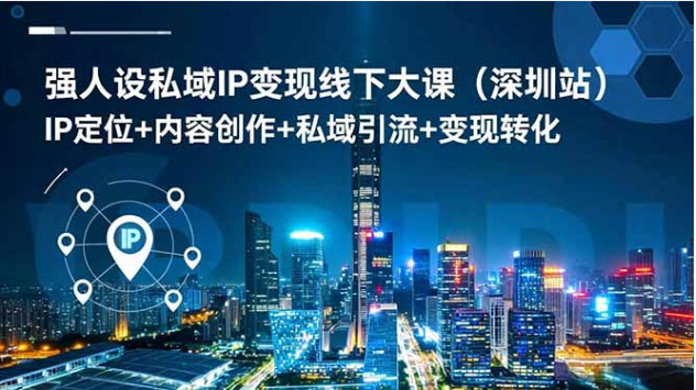 深圳站强人设私域 IP 变现大课 定位引流转化 两天一夜实战教学