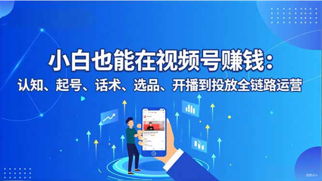 小白视频号赚钱课 起号到投放全链路运营指南