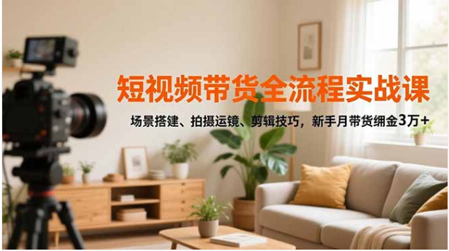 新手必学！短视频带货实战课，月挣高佣超3万