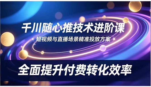 千川随心推技术进阶课 短视频直播精准投放 提升付费转化效率