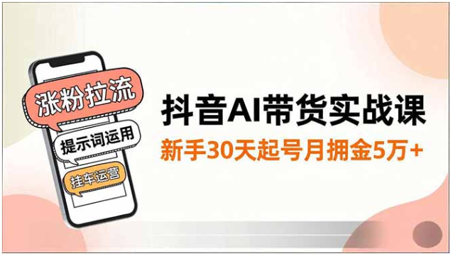 抖音 AI 带货实战课 新手 30 天起号月佣 5 万 +