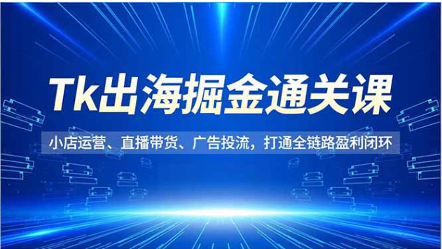 TikTok 出海掘金通关课 小店运营 / 直播带货全链路盈利