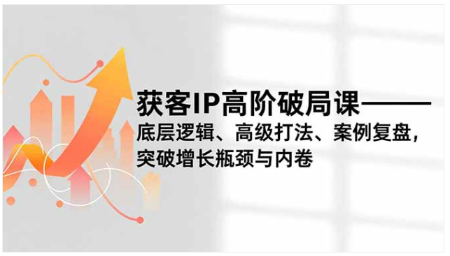 获客 IP 高阶破局课 底层逻辑 + 高级打法 突破增长瓶颈与内卷