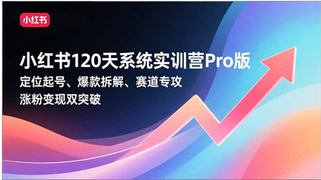 小红书120天实训营Pro 专攻赛道破局 实现涨粉变现双突破