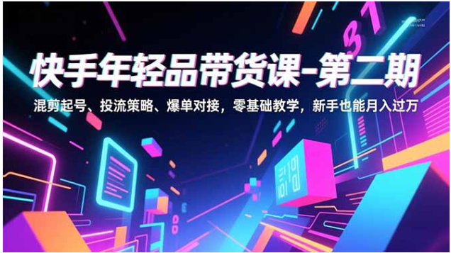 快手年轻品带货课第二期：混剪起号 + 投流策略 + 爆单对接零基础教程