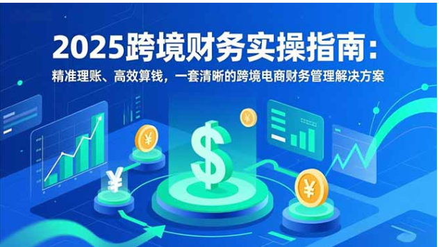 2025 跨境电商财务实操指南：精准理账 + 高效算钱全解决方案
