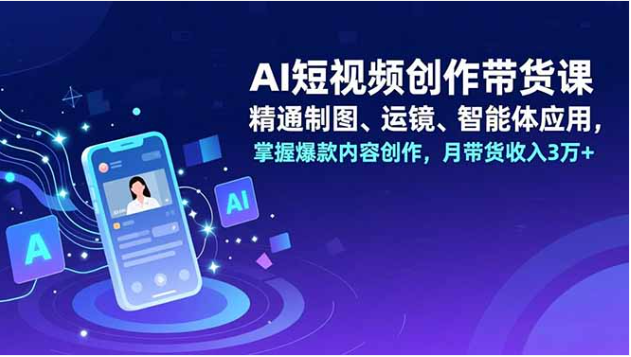 AI 短视频创作带货课：制图运镜智能体应用 + 爆款内容变现全掌握