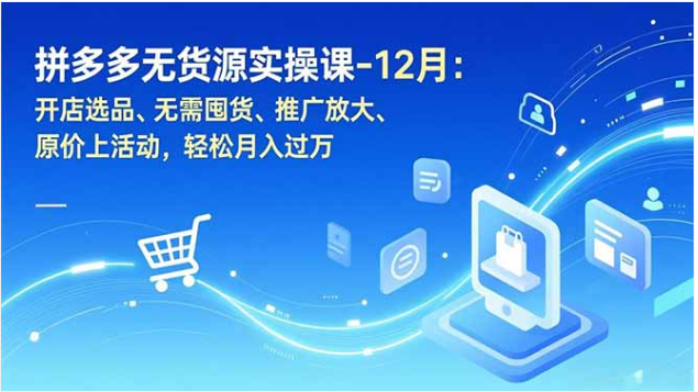 12 月拼多多无货源实操课 开店选品推广运营全流程教程