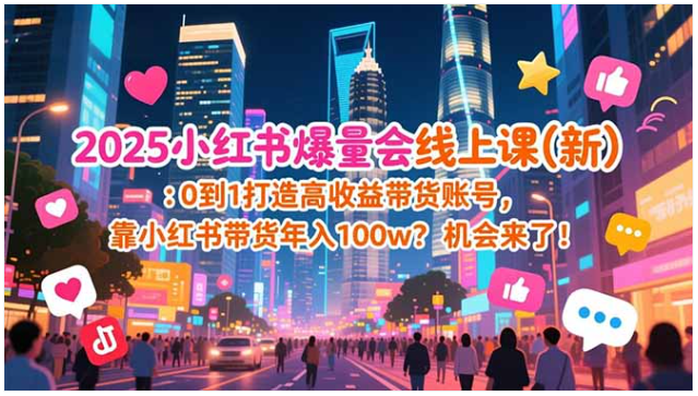 2025 小红书爆量会新课 0 到 1 打造高收益带货账号年入百万