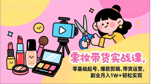 美妆带货实战课 零基础起号剪辑运营副业变现全教程