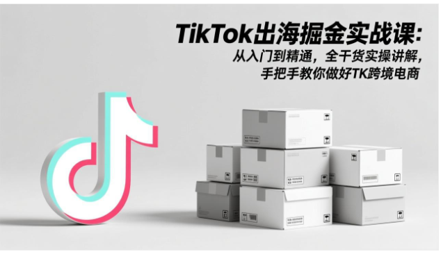 TikTok出海掘金实战课 跨境电商全流程实操+东南亚爆单教程