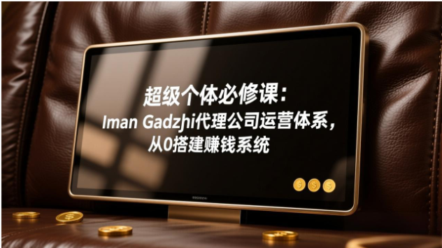 超级个体必修课 Iman 代理公司运营体系 从 0 搭建轻资产赚钱系统