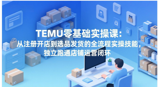TEMU 零基础实操课 从注册到发货全流程 轻松做跨境电商
