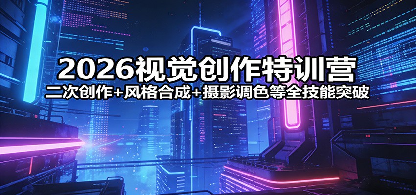 2026 视觉创作特训营 AI+PS 二次创作风格合成摄影调色全技能教程