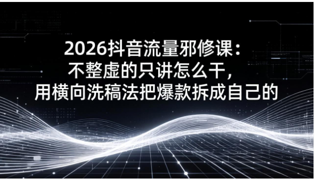 2026抖音流量课 横向洗稿法拆解爆款 账号运营实操教学