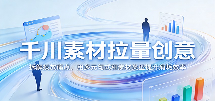 千川素材拉量创意课 拆解投放痛点+多元句式+高消耗素材教学