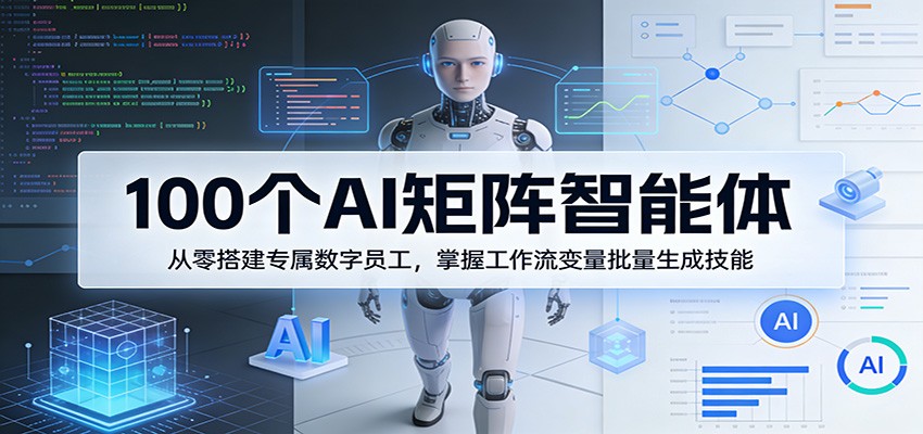 100 个 AI 矩阵智能体搭建 数字员工工作流批量生成实战课