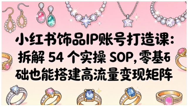 小红书饰品 IP 打造课 54 个实操 SOP 流量变现矩阵教学
