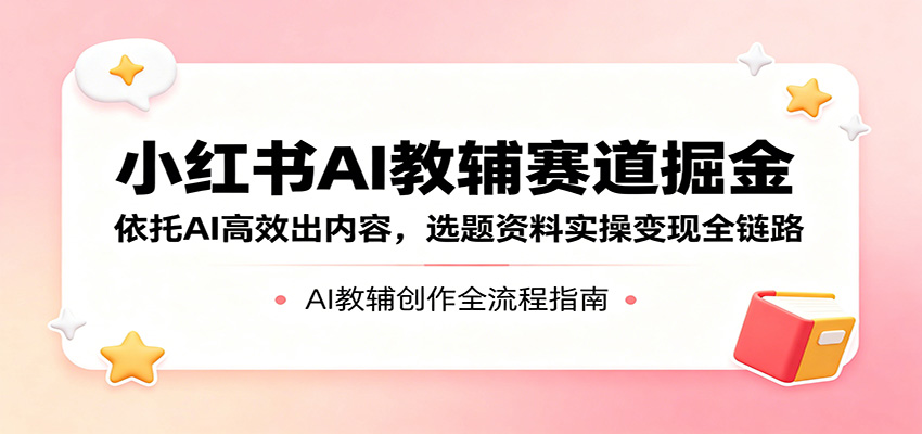 小红书 AI 教辅赛道教程 选题制作运营全链路实操