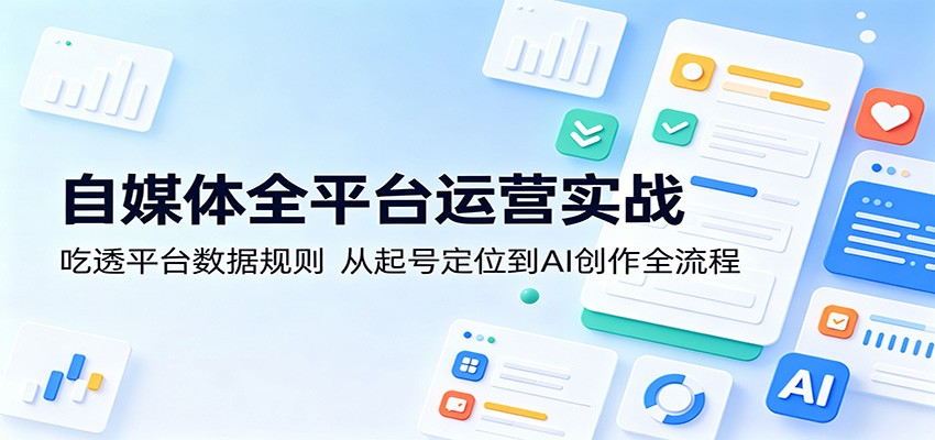 自媒体全平台运营实战 起号定位平台规则 AI 创作全流程