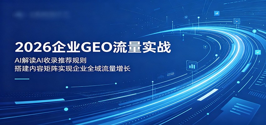 2026 企业 GEO 流量实战 AI 收录推荐规则内容矩阵运营课程