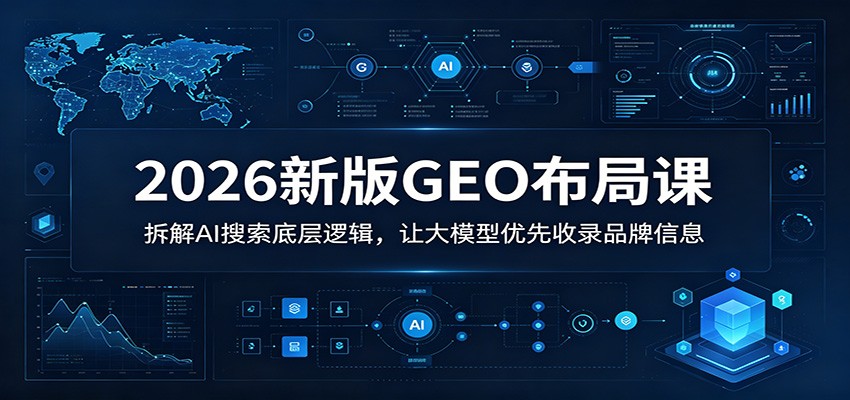 2026 新版 GEO 布局实操课 AI 搜索优化提升品牌大模型收录教程