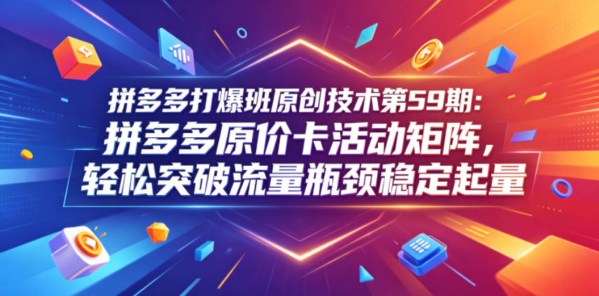 拼多多原价卡活动矩阵实操课 店铺破流量瓶颈单品起量教学
