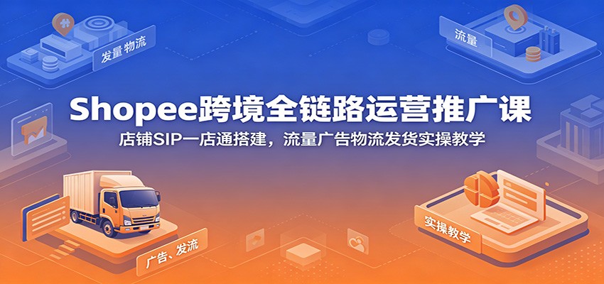 Shopee 跨境全链路运营课 SIP 一店通广告物流发货全套实操教程