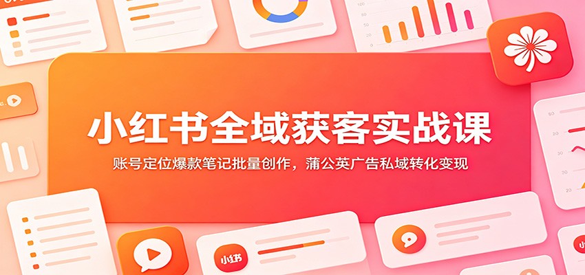 小红书全域获客实战课 爆款笔记蒲公英广告私域转化运营教程