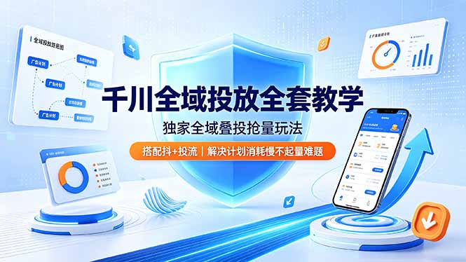 千川全域投放全套实操课 全域叠投抖 + 协同直播起量投放教学