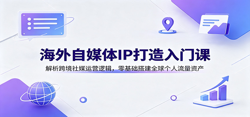 海外自媒体IP打造课 跨境社媒运营 全球流量搭建实操教程