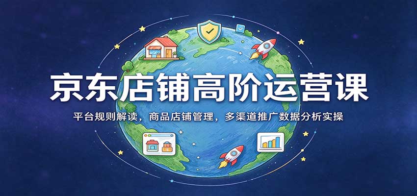 京东店铺高阶运营课全链路实用技能学习